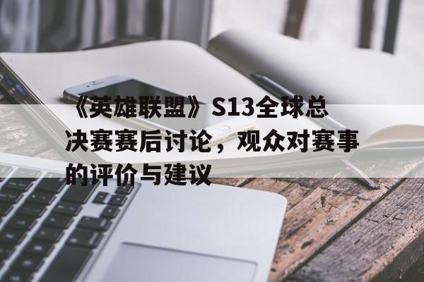 包含《英雄联盟》S13全球总决赛赛后讨论，观众对赛事的评价与建议的词条
