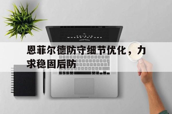 乐鱼真人体育娱乐-恩菲尔德防守细节优化，力求稳固后防